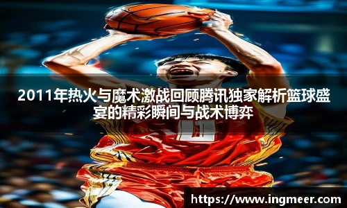 2011年热火与魔术激战回顾腾讯独家解析篮球盛宴的精彩瞬间与战术博弈