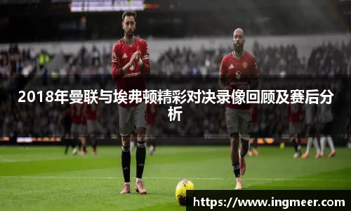 2018年曼联与埃弗顿精彩对决录像回顾及赛后分析