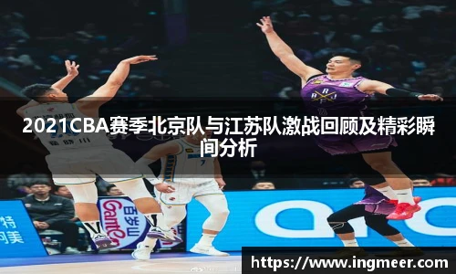 2021CBA赛季北京队与江苏队激战回顾及精彩瞬间分析