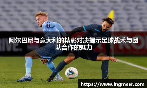 阿尔巴尼与意大利的精彩对决揭示足球战术与团队合作的魅力