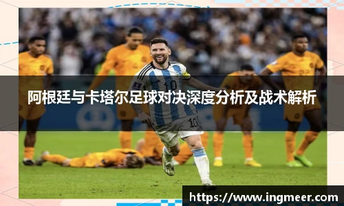阿根廷与卡塔尔足球对决深度分析及战术解析