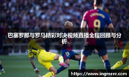 巴塞罗那与罗马精彩对决视频直播全程回顾与分析