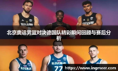 北京奥运男篮对决德国队精彩瞬间回顾与赛后分析