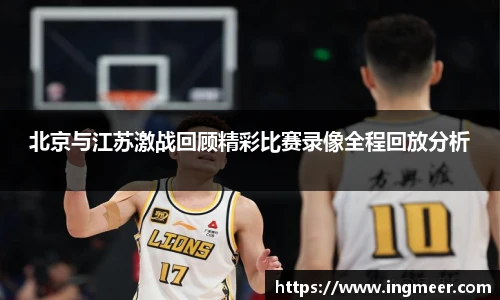 北京与江苏激战回顾精彩比赛录像全程回放分析