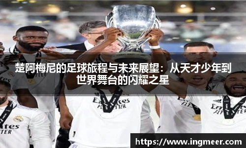 楚阿梅尼的足球旅程与未来展望：从天才少年到世界舞台的闪耀之星