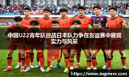 中国U22青年队迎战日本队力争在友谊赛中展现实力与风采